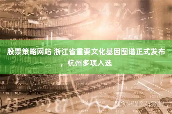 股票策略网站 浙江省重要文化基因图谱正式发布，杭州多项入选