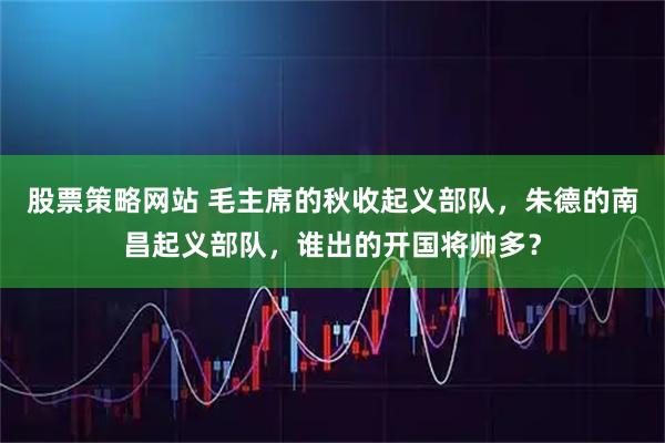 股票策略网站 毛主席的秋收起义部队，朱德的南昌起义部队，谁出的开国将帅多？