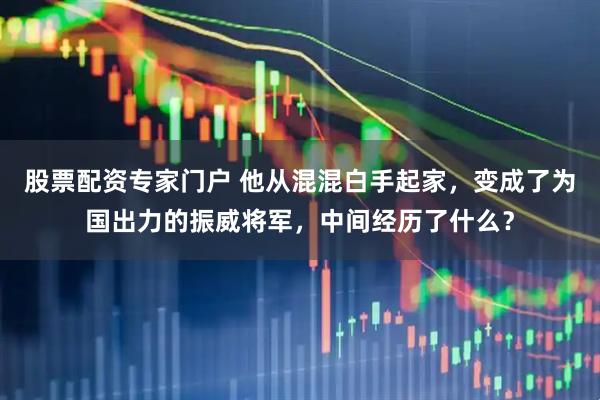 股票配资专家门户 他从混混白手起家，变成了为国出力的振威将军，中间经历了什么？