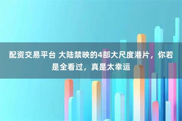 配资交易平台 大陆禁映的4部大尺度港片，你若是全看过，真是太幸运
