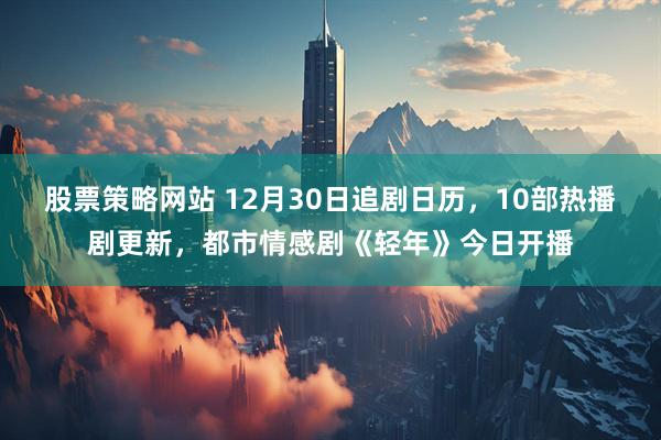 股票策略网站 12月30日追剧日历，10部热播剧更新，都市情感剧《轻年》今日开播