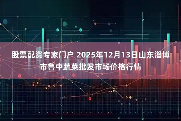 股票配资专家门户 2025年12月13日山东淄博市鲁中蔬菜批发市场价格行情