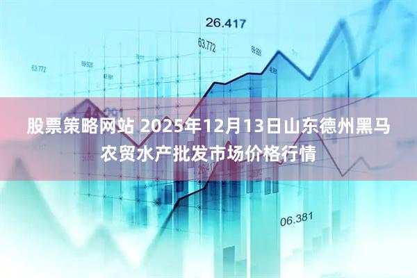 股票策略网站 2025年12月13日山东德州黑马农贸水产批发市场价格行情
