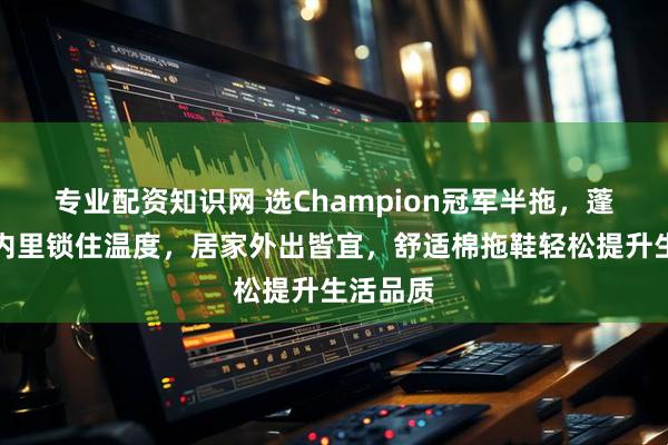 专业配资知识网 选Champion冠军半拖，蓬松加绒内里锁住温度，居家外出皆宜，舒适棉拖鞋轻松提升生活品质