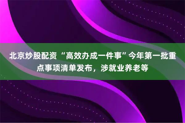 北京炒股配资 “高效办成一件事”今年第一批重点事项清单发布，涉就业养老等