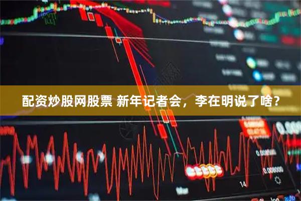 配资炒股网股票 新年记者会，李在明说了啥？