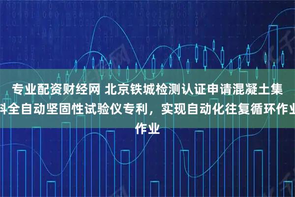 专业配资财经网 北京铁城检测认证申请混凝土集料全自动坚固性试验仪专利，实现自动化往复循环作业