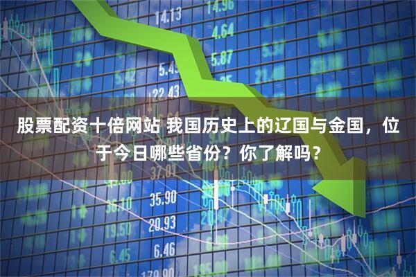 股票配资十倍网站 我国历史上的辽国与金国，位于今日哪些省份？你了解吗？