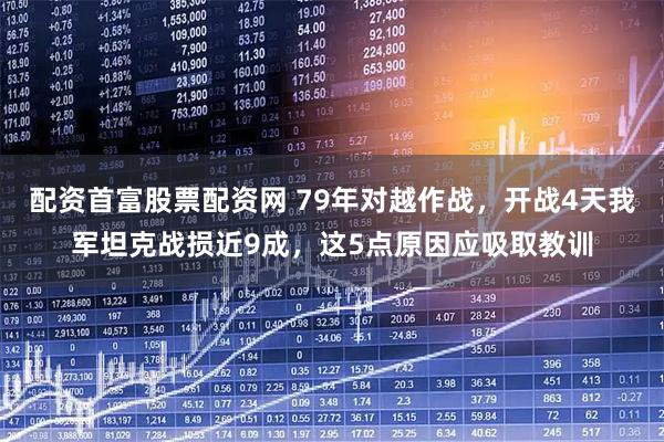 配资首富股票配资网 79年对越作战，开战4天我军坦克战损近9成，这5点原因应吸取教训