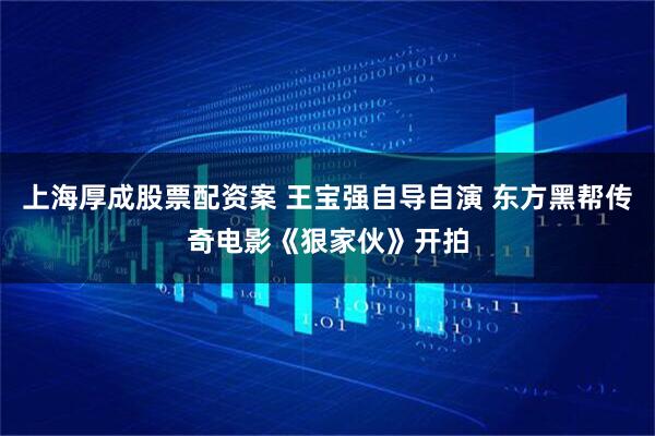 上海厚成股票配资案 王宝强自导自演 东方黑帮传奇电影《狠家伙》开拍