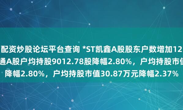 配资炒股论坛平台查询 *ST凯鑫A股股东户数增加127户增幅2.88%，流通A股户均持股9012.78股降幅2.80%，户均持股市值30.87万元降幅2.37%