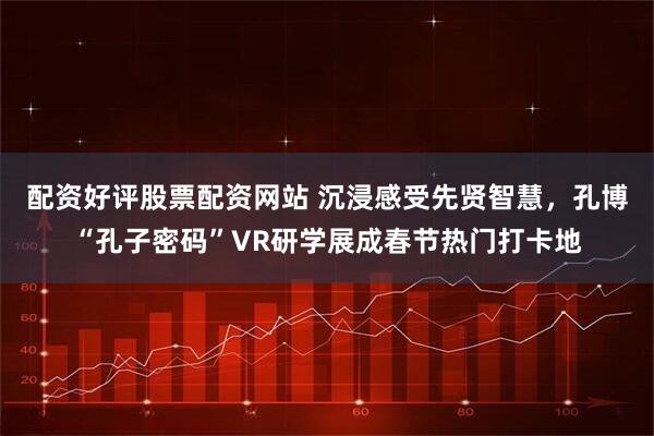 配资好评股票配资网站 沉浸感受先贤智慧，孔博“孔子密码”VR研学展成春节热门打卡地