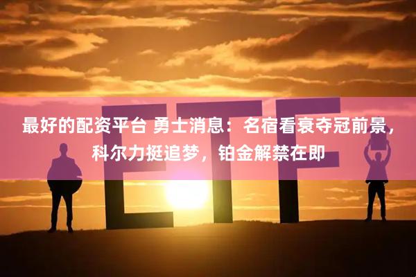最好的配资平台 勇士消息：名宿看衰夺冠前景，科尔力挺追梦，铂金解禁在即