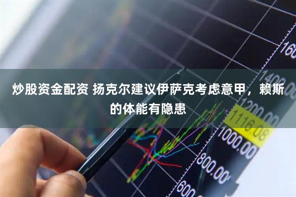 炒股资金配资 扬克尔建议伊萨克考虑意甲，赖斯的体能有隐患