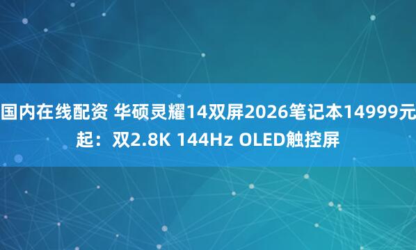 国内在线配资 华硕灵耀14双屏2026笔记本14999元起：双2.8K 144Hz OLED触控屏