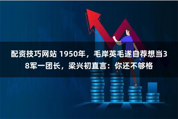 配资技巧网站 1950年，毛岸英毛遂自荐想当38军一团长，梁兴初直言：你还不够格