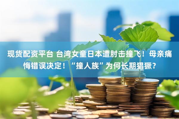 现货配资平台 台湾女童日本遭肘击撞飞！母亲痛悔错误决定！“撞人族”为何长期猖獗？