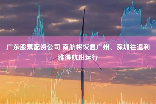 广东股票配资公司 南航将恢复广州、深圳往返利雅得航班运行