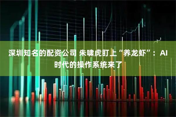 深圳知名的配资公司 朱啸虎盯上“养龙虾”：AI时代的操作系统来了