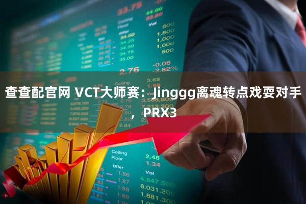 查查配官网 VCT大师赛：Jinggg离魂转点戏耍对手，PRX3