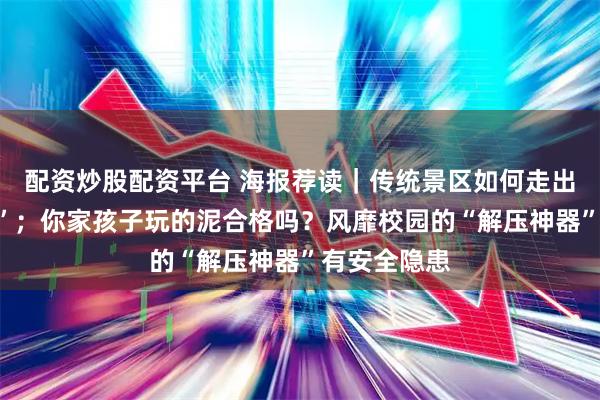 配资炒股配资平台 海报荐读｜传统景区如何走出“流量困局”；你家孩子玩的泥合格吗？风靡校园的“解压神器”有安全隐患