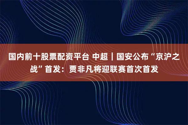 国内前十股票配资平台 中超｜国安公布“京沪之战”首发：贾非凡将迎联赛首次首发