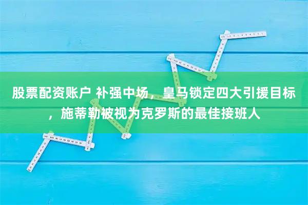股票配资账户 补强中场，皇马锁定四大引援目标，施蒂勒被视为克罗斯的最佳接班人