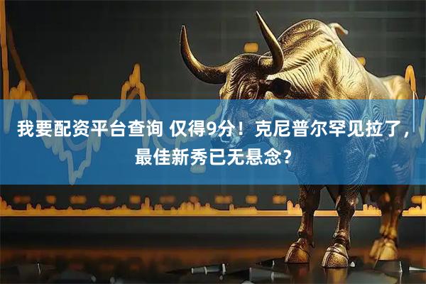 我要配资平台查询 仅得9分！克尼普尔罕见拉了，最佳新秀已无悬念？