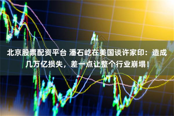 北京股票配资平台 潘石屹在美国谈许家印：造成几万亿损失，差一点让整个行业崩塌！