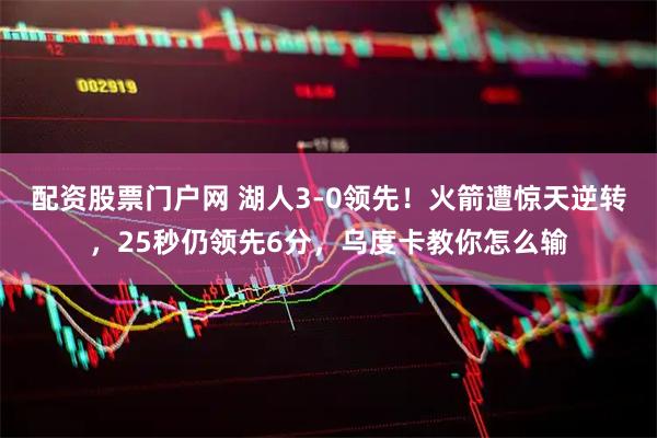 配资股票门户网 湖人3-0领先！火箭遭惊天逆转，25秒仍领先6分，乌度卡教你怎么输