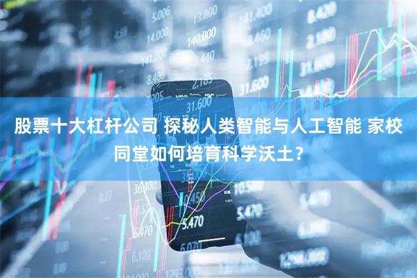 股票十大杠杆公司 探秘人类智能与人工智能 家校同堂如何培育科学沃土？