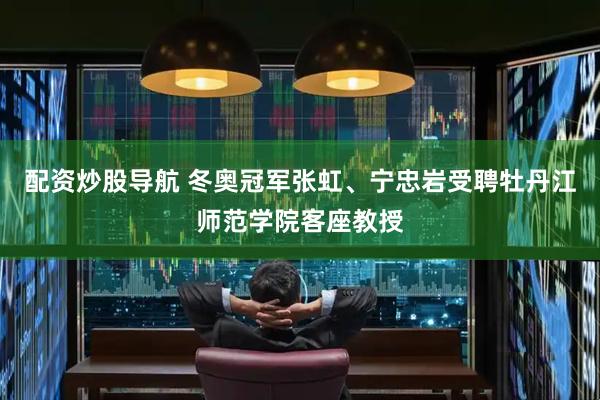 配资炒股导航 冬奥冠军张虹、宁忠岩受聘牡丹江师范学院客座教授