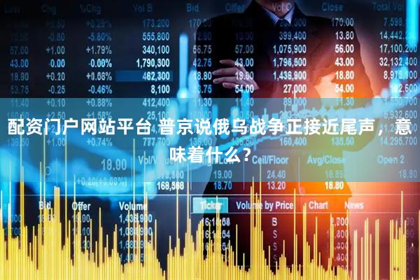 配资门户网站平台 普京说俄乌战争正接近尾声，意味着什么？
