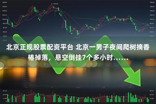 北京正规股票配资平台 北京一男子夜间爬树摘香椿掉落，悬空倒挂7个多小时……