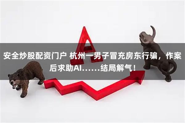 安全炒股配资门户 杭州一男子冒充房东行骗，作案后求助AI……结局解气！