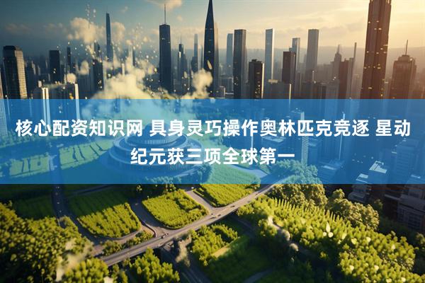 核心配资知识网 具身灵巧操作奥林匹克竞逐 星动纪元获三项全球第一