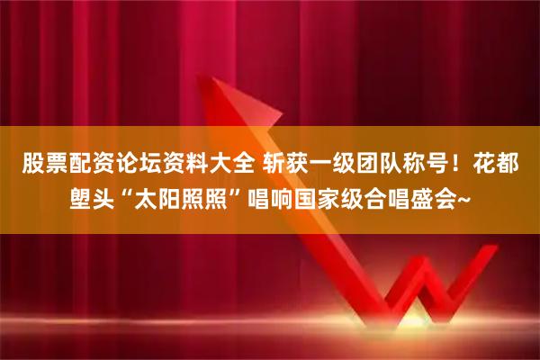 股票配资论坛资料大全 斩获一级团队称号！花都塱头“太阳照照”唱响国家级合唱盛会~