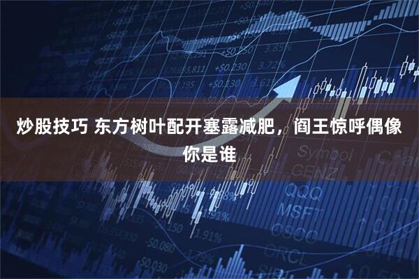 炒股技巧 东方树叶配开塞露减肥，阎王惊呼偶像你是谁