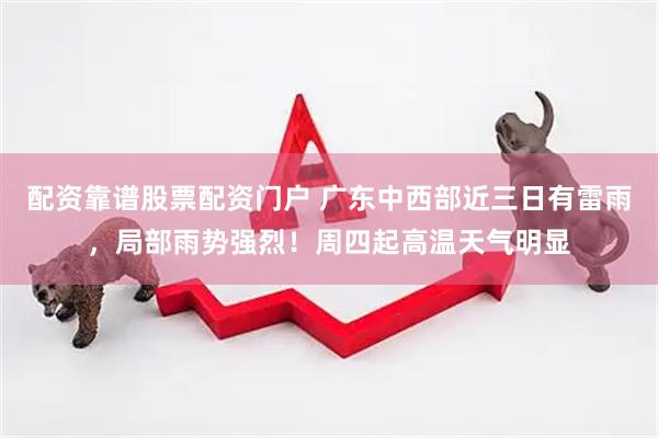 配资靠谱股票配资门户 广东中西部近三日有雷雨，局部雨势强烈！周四起高温天气明显