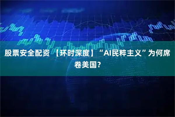 股票安全配资 【环时深度】“AI民粹主义”为何席卷美国?