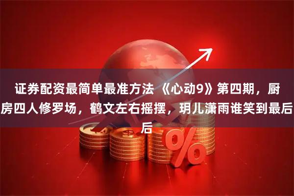 证券配资最简单最准方法 《心动9》第四期，厨房四人修罗场，鹤文左右摇摆，玥儿潇雨谁笑到最后