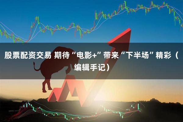 股票配资交易 期待“电影+”带来“下半场”精彩（编辑手记）